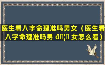 医生看八字命理准吗男女（医生看八字命理准吗男 🦟 女怎么看）